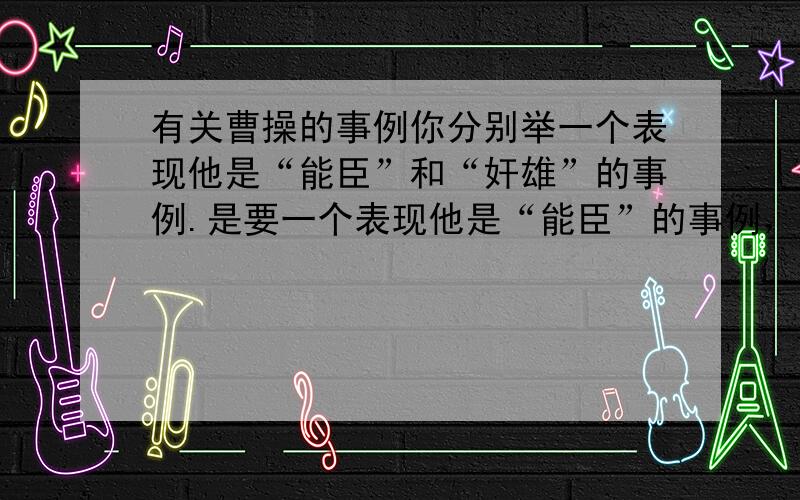 有关曹操的事例你分别举一个表现他是“能臣”和“奸雄”的事例.是要一个表现他是“能臣”的事例，以及一个能表现他是“奸雄”的