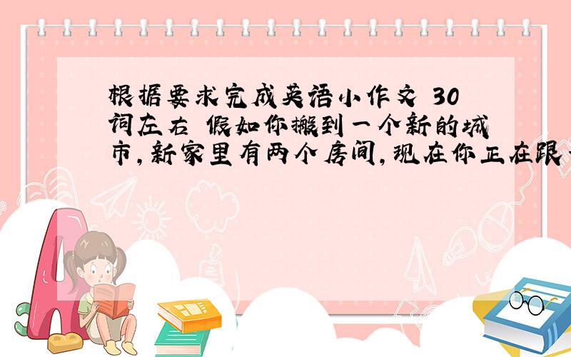 根据要求完成英语小作文 30词左右 假如你搬到一个新的城市,新家里有两个房间,现在你正在跟一个好朋友通