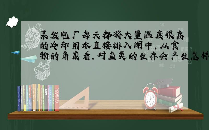 某发电厂每天都将大量温度很高的冷却用水直接排入湖中,从食物的角度看,对鱼类的生存会产生怎样的影响?