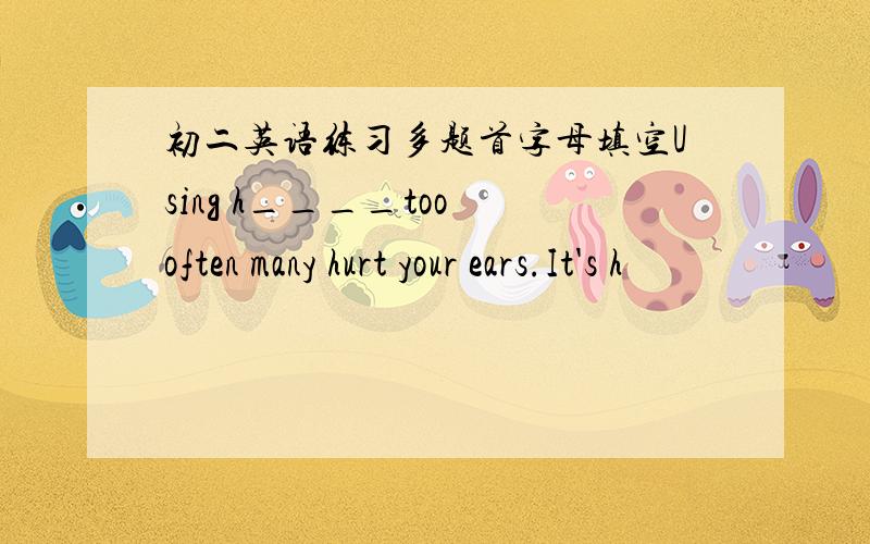 初二英语练习多题首字母填空Using h____too often many hurt your ears.It's h