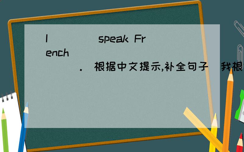 I ____speak French______ ______.（根据中文提示,补全句子）我根本不会说法文.