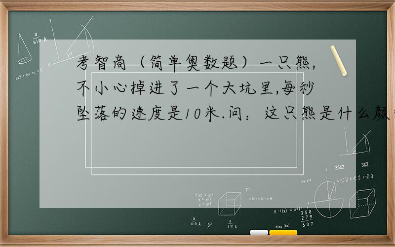 考智商（简单奥数题）一只熊,不小心掉进了一个大坑里,每秒坠落的速度是10米.问：这只熊是什么颜色的?