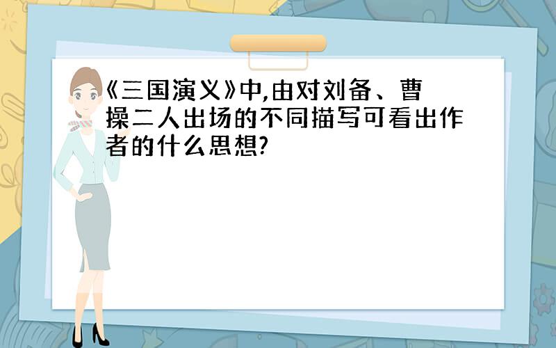 《三国演义》中,由对刘备、曹操二人出场的不同描写可看出作者的什么思想?