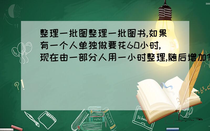 整理一批图整理一批图书,如果有一个人单独做要花60小时,现在由一部分人用一小时整理,随后增加15人