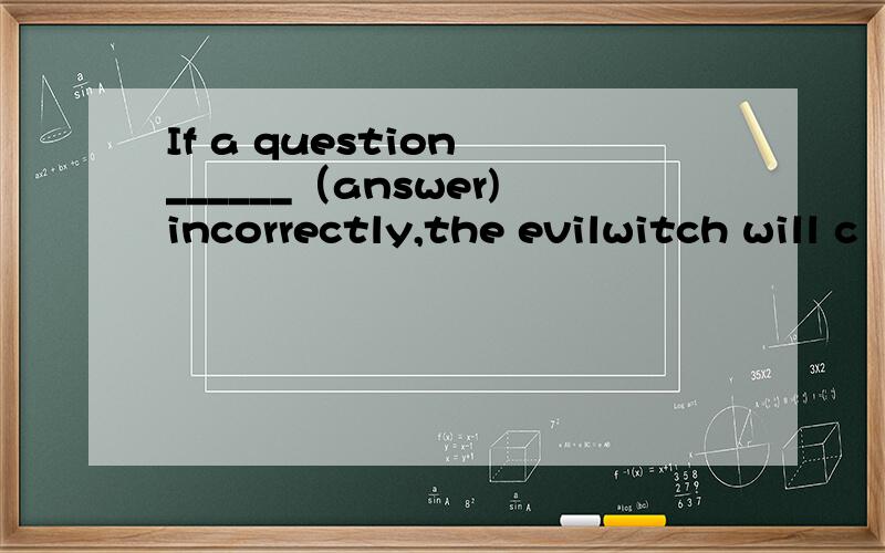 If a question ______（answer)incorrectly,the evilwitch will c