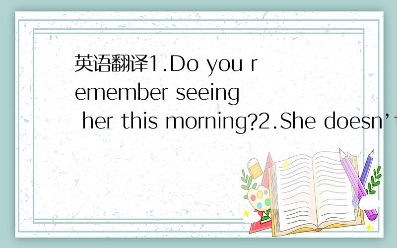 英语翻译1.Do you remember seeing her this morning?2.She doesn’t