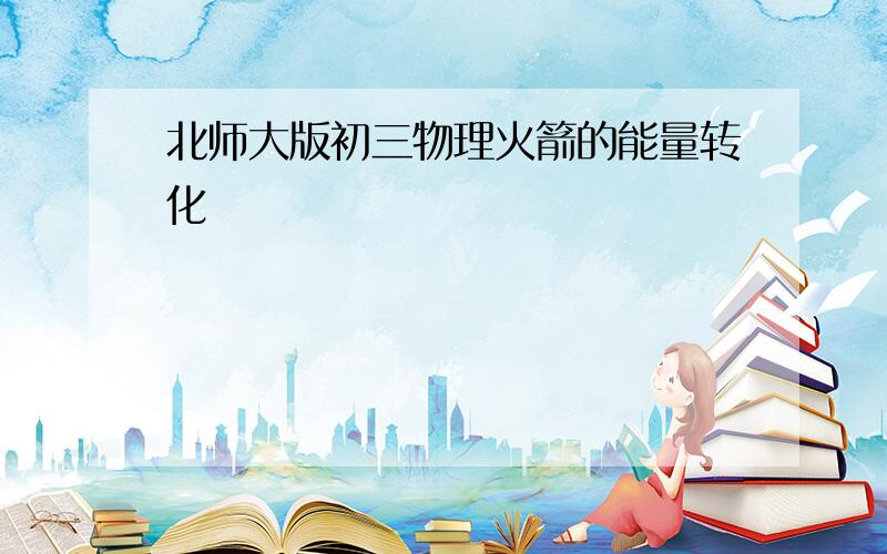 北师大版初三物理火箭的能量转化