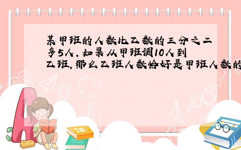 某甲班的人数比乙数的三分之二多5人,如果从甲班调10人到乙班,那么乙班人数恰好是甲班人数的2倍,求甲乙两班原来的人数