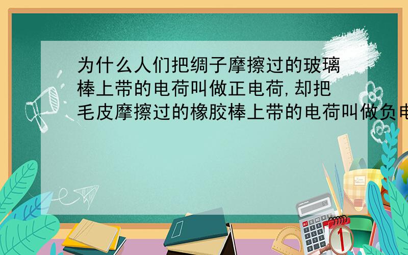 为什么人们把绸子摩擦过的玻璃棒上带的电荷叫做正电荷,却把毛皮摩擦过的橡胶棒上带的电荷叫做负电荷?