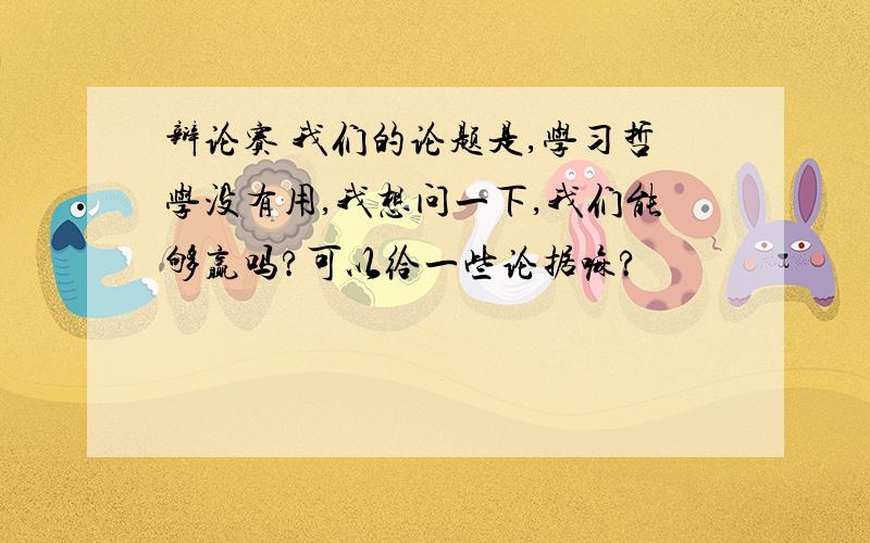 辩论赛 我们的论题是,学习哲学没有用,我想问一下,我们能够赢吗?可以给一些论据嘛?