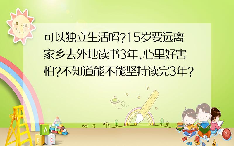 可以独立生活吗?15岁要远离家乡去外地读书3年,心里好害怕?不知道能不能坚持读完3年?