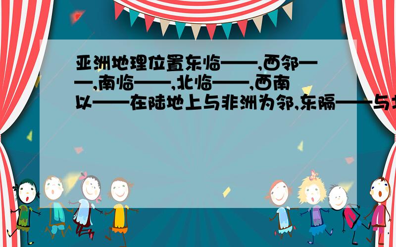 亚洲地理位置东临——,西邻——,南临——,北临——,西南以——在陆地上与非洲为邻,东隔——与北美洲相望.地跨——,——,