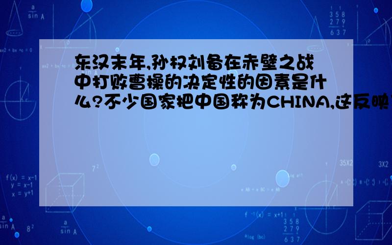 东汉末年,孙权刘备在赤壁之战中打败曹操的决定性的因素是什么?不少国家把中国称为CHINA,这反映了什么?