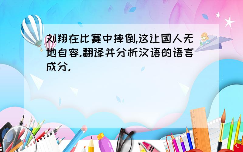 刘翔在比赛中摔倒,这让国人无地自容.翻译并分析汉语的语言成分.