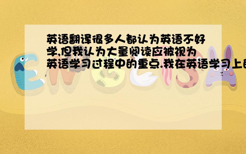 英语翻译很多人都认为英语不好学,但我认为大量阅读应被视为英语学习过程中的重点.我在英语学习上的成功足可以证明这一点.几年