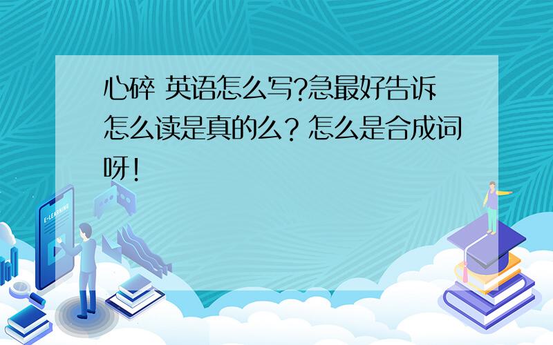 心碎 英语怎么写?急最好告诉怎么读是真的么？怎么是合成词呀！