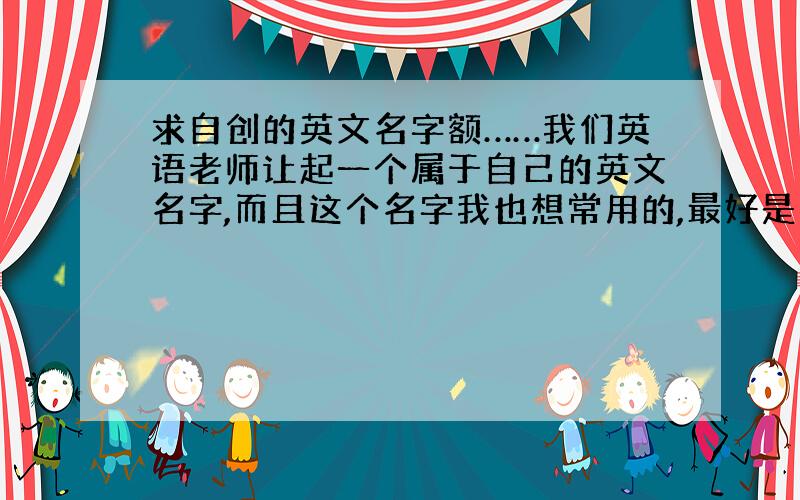 求自创的英文名字额……我们英语老师让起一个属于自己的英文名字,而且这个名字我也想常用的,最好是四个字母的,p开头的,谢谢