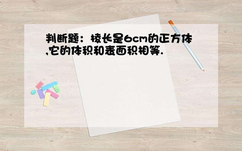 判断题：棱长是6cm的正方体,它的体积和表面积相等.