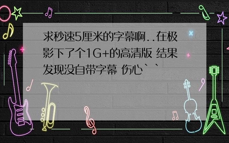 求秒速5厘米的字幕啊..在极影下了个1G+的高清版 结果发现没自带字幕 伤心``