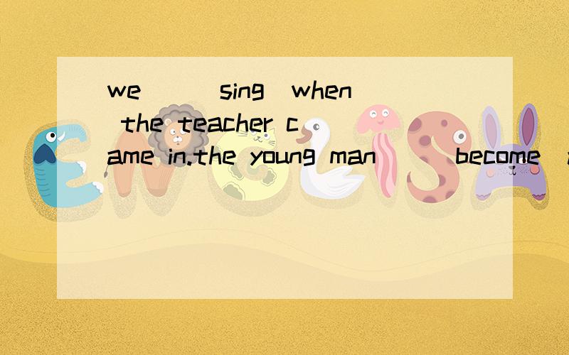 we__(sing)when the teacher came in.the young man__(become)a