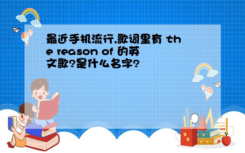 最近手机流行,歌词里有 the reason of 的英文歌?是什么名字?