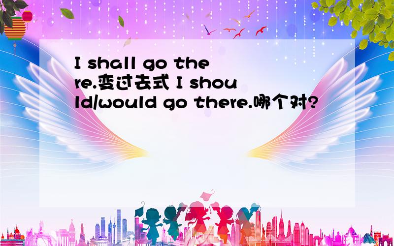 I shall go there.变过去式 I should/would go there.哪个对?