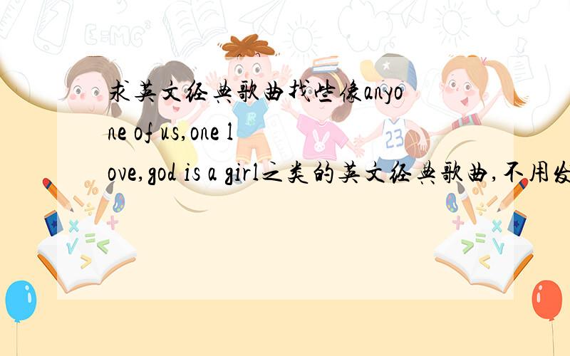 求英文经典歌曲找些像anyone of us,one love,god is a girl之类的英文经典歌曲,不用发链接