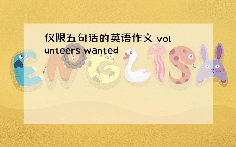 仅限五句话的英语作文 volunteers wanted