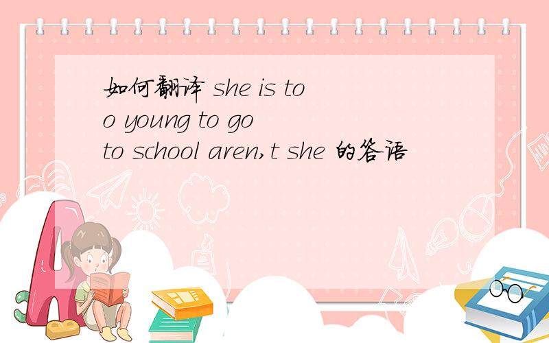 如何翻译 she is too young to go to school aren,t she 的答语