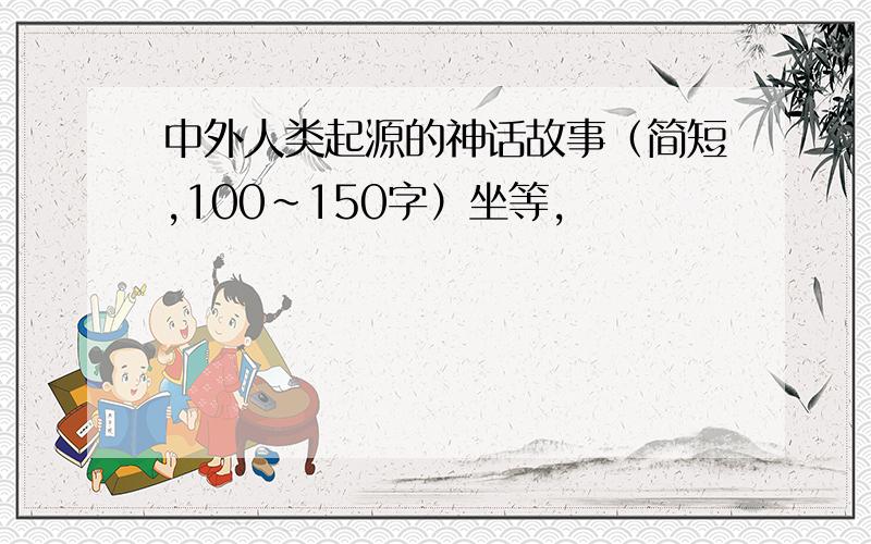 中外人类起源的神话故事（简短,100~150字）坐等,