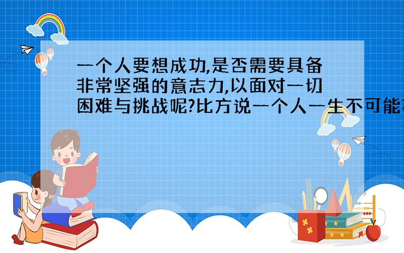 一个人要想成功,是否需要具备非常坚强的意志力,以面对一切困难与挑战呢?比方说一个人一生不可能事事顺心,要是遇到痛苦的事时