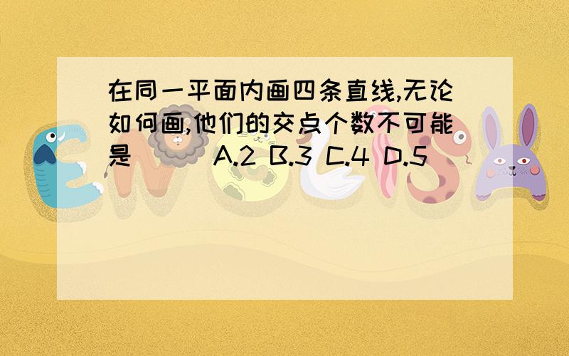 在同一平面内画四条直线,无论如何画,他们的交点个数不可能是( ) A.2 B.3 C.4 D.5