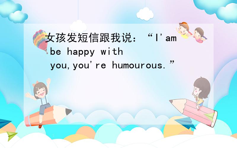 女孩发短信跟我说：“I'am be happy with you,you're humourous.”