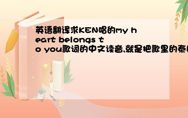 英语翻译求KEN唱的my heart belongs to you歌词的中文读音,就是把歌里的泰国读音翻成中文的,好像有