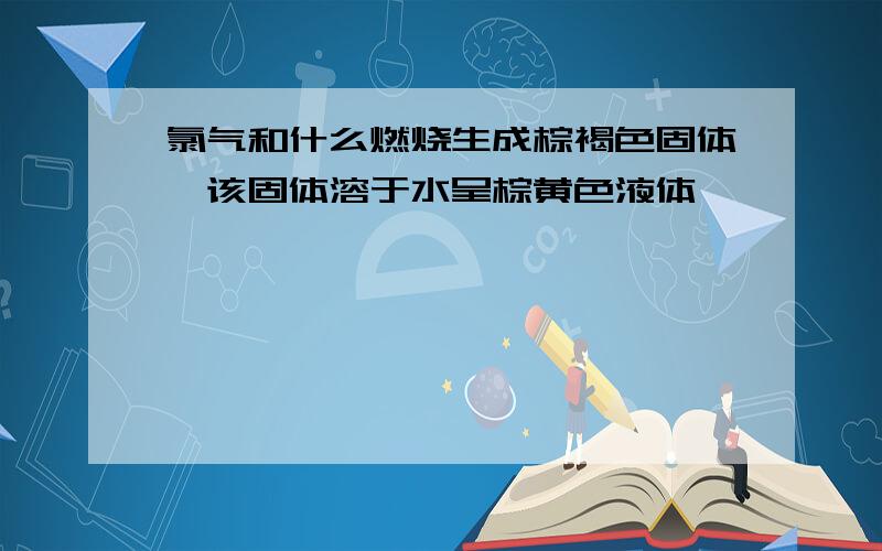 氯气和什么燃烧生成棕褐色固体,该固体溶于水呈棕黄色液体