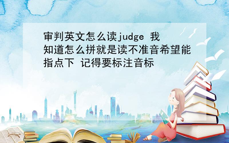 审判英文怎么读judge 我知道怎么拼就是读不准音希望能指点下 记得要标注音标