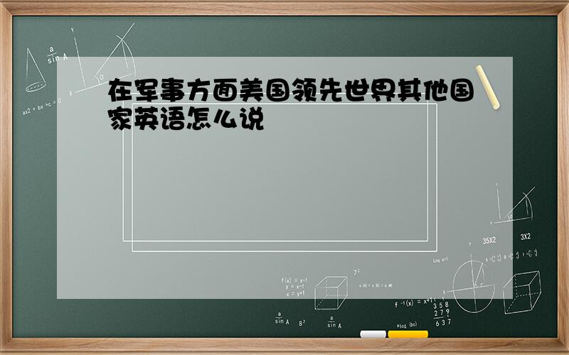 在军事方面美国领先世界其他国家英语怎么说