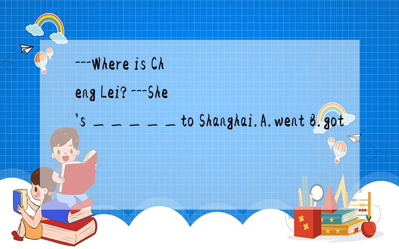 ---Where is Cheng Lei?---She's _____to Shanghai.A.went B.got