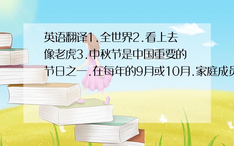 英语翻译1.全世界2.看上去像老虎3.中秋节是中国重要的节日之一.在每年的9月或10月.家庭成员回家团聚,吃团圆饭.晚上