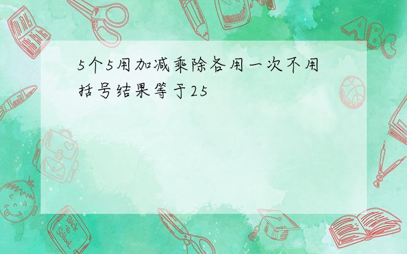 5个5用加减乘除各用一次不用括号结果等于25