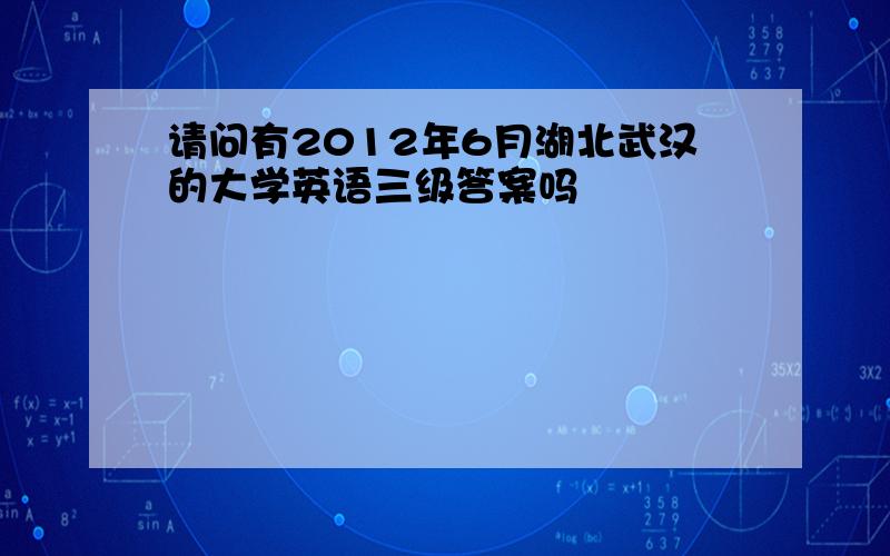 请问有2012年6月湖北武汉的大学英语三级答案吗