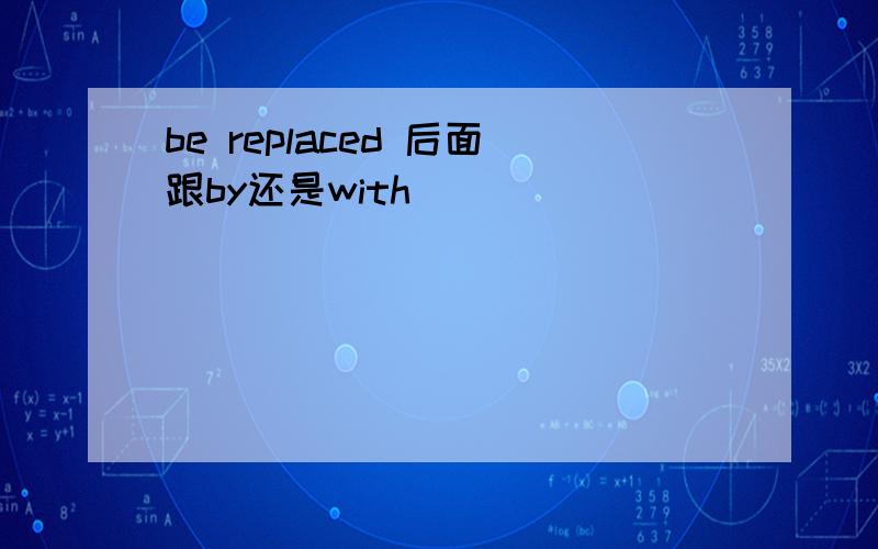 be replaced 后面跟by还是with