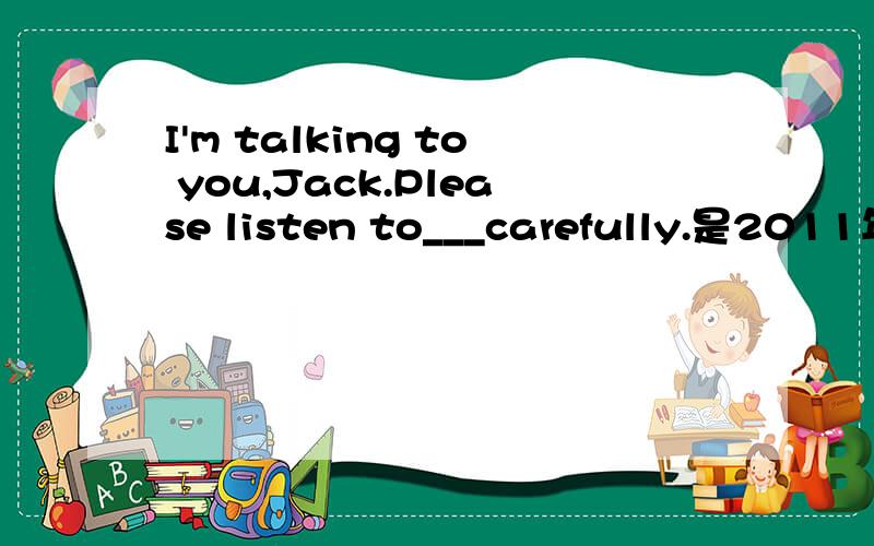 I'm talking to you,Jack.Please listen to___carefully.是2011年哪