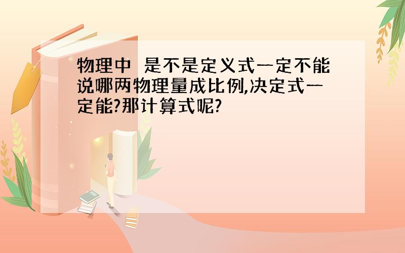 物理中　是不是定义式一定不能说哪两物理量成比例,决定式一定能?那计算式呢?