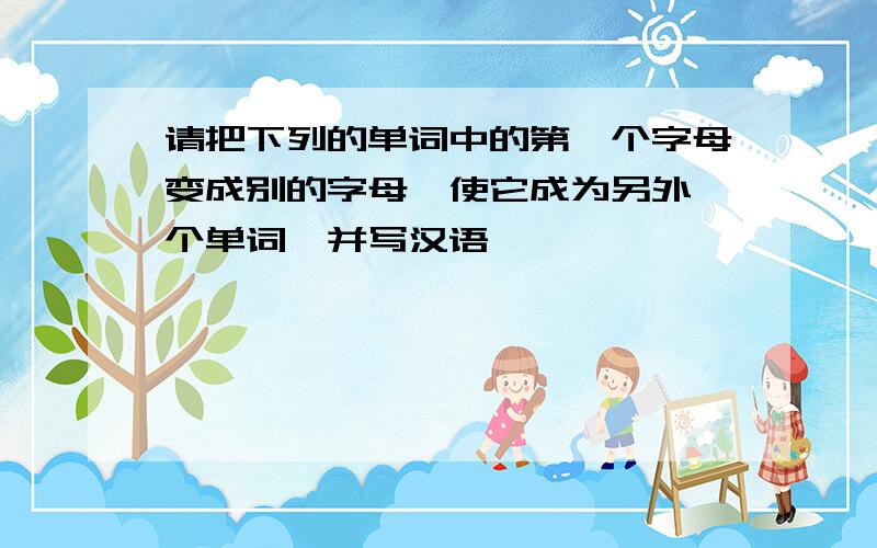 请把下列的单词中的第一个字母变成别的字母,使它成为另外一个单词,并写汉语