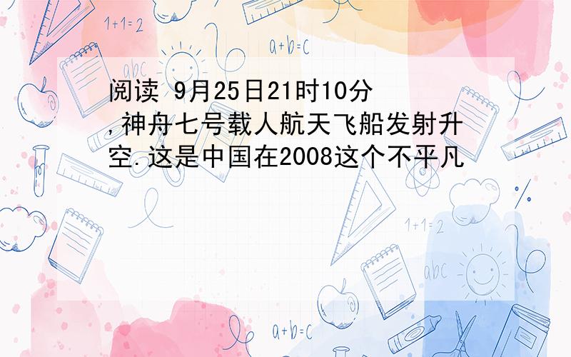 阅读 9月25日21时10分,神舟七号载人航天飞船发射升空.这是中国在2008这个不平凡