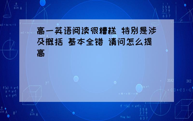 高一英语阅读很糟糕 特别是涉及概括 基本全错 请问怎么提高