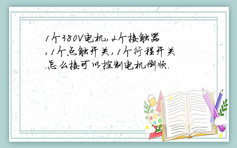 1个380V电机,2个接触器,1个点触开关,1个行程开关.怎么接可以控制电机倒顺.