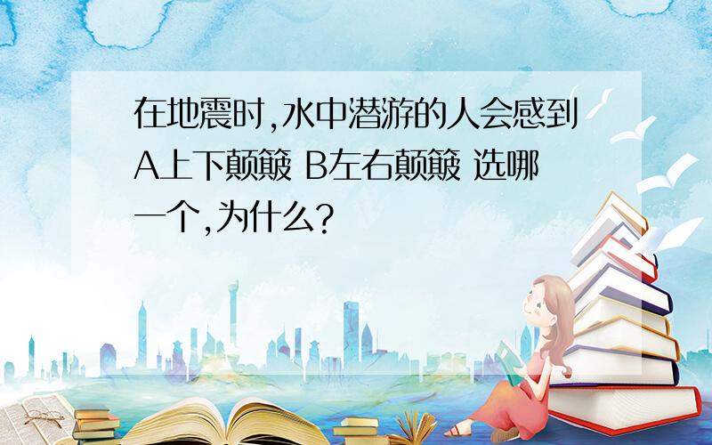 在地震时,水中潜游的人会感到A上下颠簸 B左右颠簸 选哪一个,为什么?