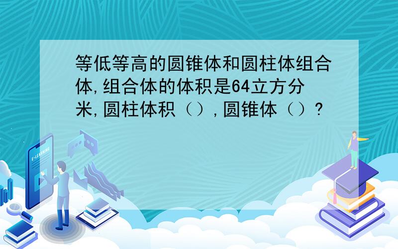 等低等高的圆锥体和圆柱体组合体,组合体的体积是64立方分米,圆柱体积（）,圆锥体（）?